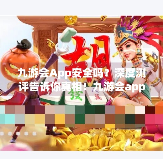 九游会App安全吗?深度测评告诉你真相!九游会app安全吗 九游会App安全吗?深度测评告诉你真相!九游会app安全吗