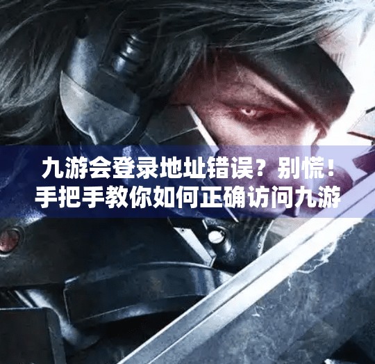 九游会登录地址错误？别慌！手把手教你如何正确访问九游平台,九游会登录地址错误吗