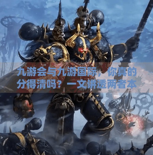 九游会与九游国际，你真的分得清吗？一文讲透两者本质区别！九游会和九游国际区别